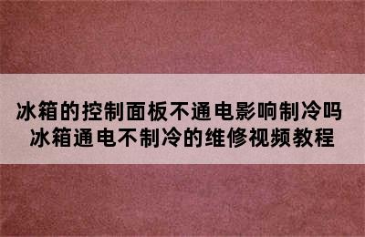 冰箱的控制面板不通电影响制冷吗 冰箱通电不制冷的维修视频教程